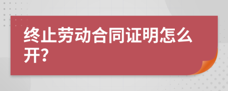 终止劳动合同证明怎么开？