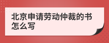 北京申请劳动仲裁的书怎么写