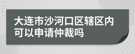 大连市沙河口区辖区内可以申请仲裁吗