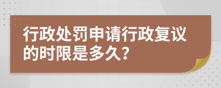 行政处罚申请行政复议的时限是多久？