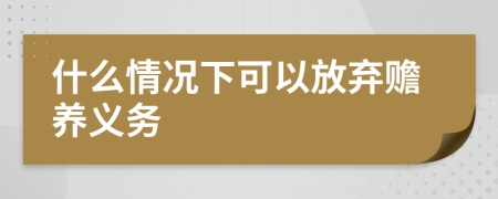 什么情况下可以放弃赡养义务