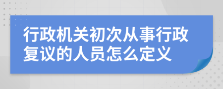 行政机关初次从事行政复议的人员怎么定义