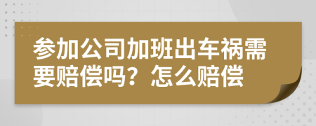 参加公司加班出车祸需要赔偿吗？怎么赔偿