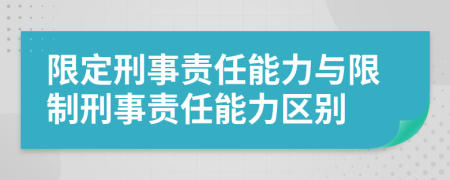限定刑事责任能力与限制刑事责任能力区别
