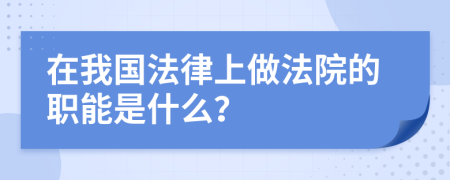 在我国法律上做法院的职能是什么？