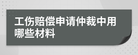 工伤赔偿申请仲裁中用哪些材料