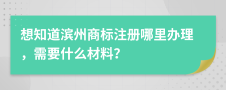 想知道滨州商标注册哪里办理，需要什么材料？