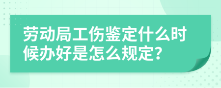 劳动局工伤鉴定什么时候办好是怎么规定？