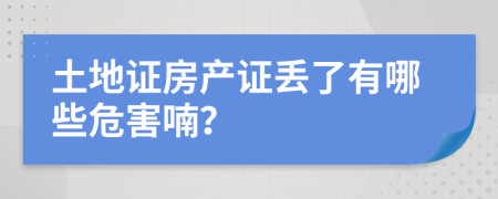 土地证房产证丢了有哪些危害喃？