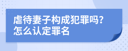 虐待妻子构成犯罪吗？怎么认定罪名