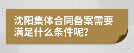 沈阳集体合同备案需要满足什么条件呢？