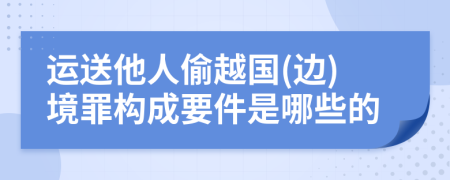 运送他人偷越国(边)境罪构成要件是哪些的