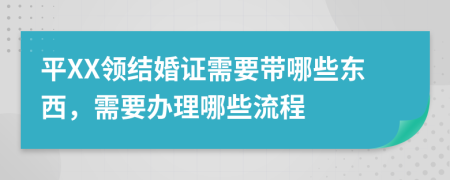 平XX领结婚证需要带哪些东西，需要办理哪些流程