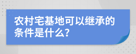 农村宅基地可以继承的条件是什么？