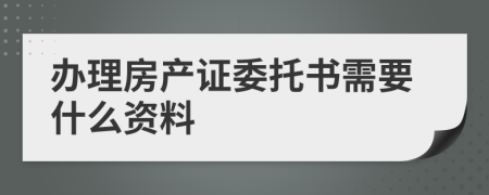 办理房产证委托书需要什么资料