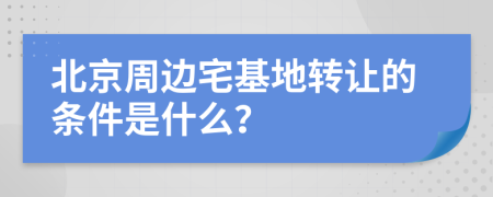 北京周边宅基地转让的条件是什么？