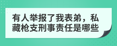 有人举报了我表弟，私藏枪支刑事责任是哪些