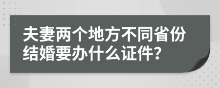 夫妻两个地方不同省份结婚要办什么证件？