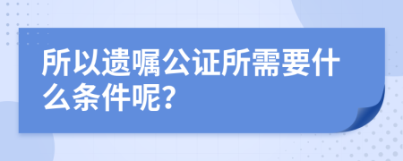 所以遗嘱公证所需要什么条件呢？