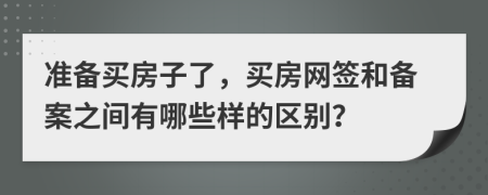 准备买房子了，买房网签和备案之间有哪些样的区别？