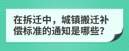 在拆迁中，城镇搬迁补偿标准的通知是哪些？