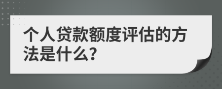 个人贷款额度评估的方法是什么？