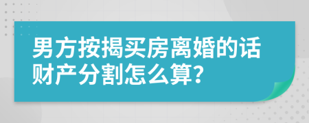 男方按揭买房离婚的话财产分割怎么算？