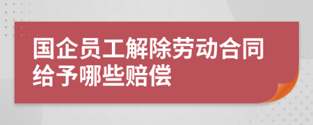 国企员工解除劳动合同给予哪些赔偿