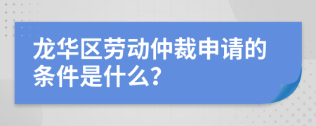 龙华区劳动仲裁申请的条件是什么？