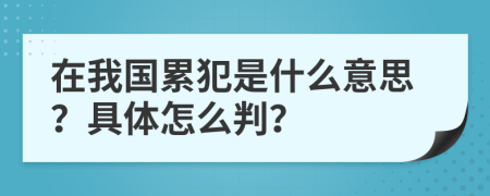 在我国累犯是什么意思？具体怎么判？