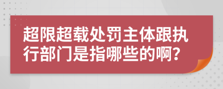 超限超载处罚主体跟执行部门是指哪些的啊？