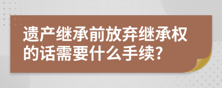 遗产继承前放弃继承权的话需要什么手续?