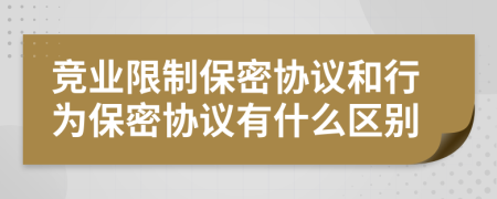 竞业限制保密协议和行为保密协议有什么区别