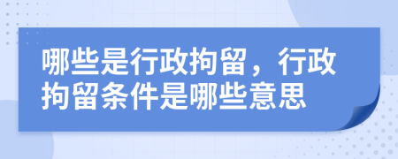 哪些是行政拘留，行政拘留条件是哪些意思