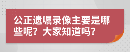 公正遗嘱录像主要是哪些呢？大家知道吗？