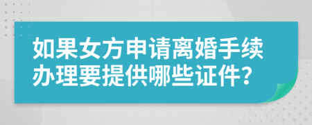 如果女方申请离婚手续办理要提供哪些证件？