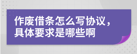 作废借条怎么写协议，具体要求是哪些啊