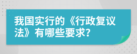 我国实行的《行政复议法》有哪些要求？