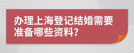 办理上海登记结婚需要准备哪些资料？