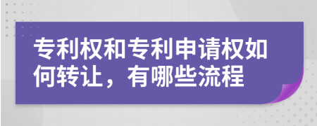 专利权和专利申请权如何转让，有哪些流程