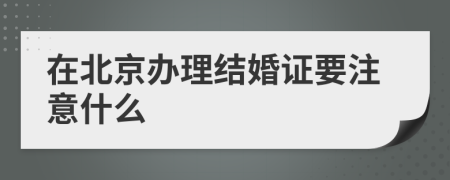 在北京办理结婚证要注意什么