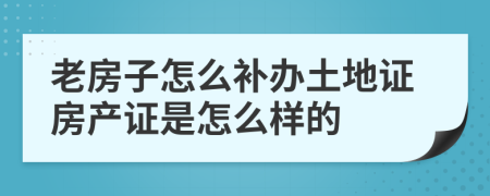 老房子怎么补办土地证房产证是怎么样的