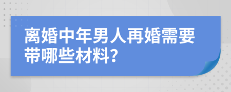 离婚中年男人再婚需要带哪些材料？