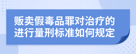 贩卖假毒品罪对治疗的进行量刑标准如何规定