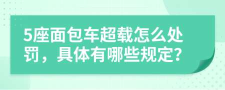 5座面包车超载怎么处罚，具体有哪些规定？