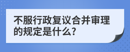 不服行政复议合并审理的规定是什么?