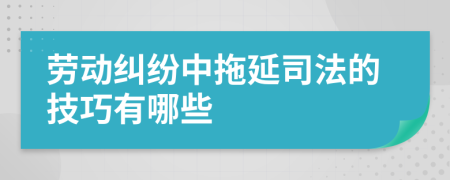 劳动纠纷中拖延司法的技巧有哪些