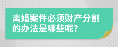 离婚案件必须财产分割的办法是哪些呢？