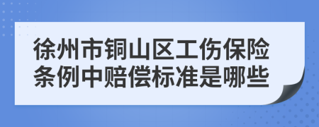 徐州市铜山区工伤保险条例中赔偿标准是哪些