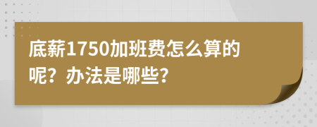 底薪1750加班费怎么算的呢？办法是哪些？